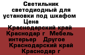 Светильник светодиодный для установки под шкафом › Цена ­ 1 600 - Краснодарский край, Краснодар г. Мебель, интерьер » Другое   . Краснодарский край,Краснодар г.